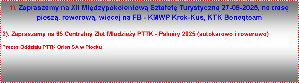 Pole tekstowe: 1). Zapraszamy na XII Midzypokoleniow Sztafet Turystyczn 27-09-2025, na tras piesz, rowerow, wicej na FB - KMWP Krok-Kus, KTK Beneqteam2). Zapraszamy na 65 Centralny Zlot Modziey PTTK - Palmiry 2025 (autokarowo i rowerowo)Prezes Oddziau PTTK Orlen SA w Pocku